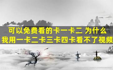 可以免费看的卡一卡二 为什么我用一卡二卡三卡四卡看不了视频